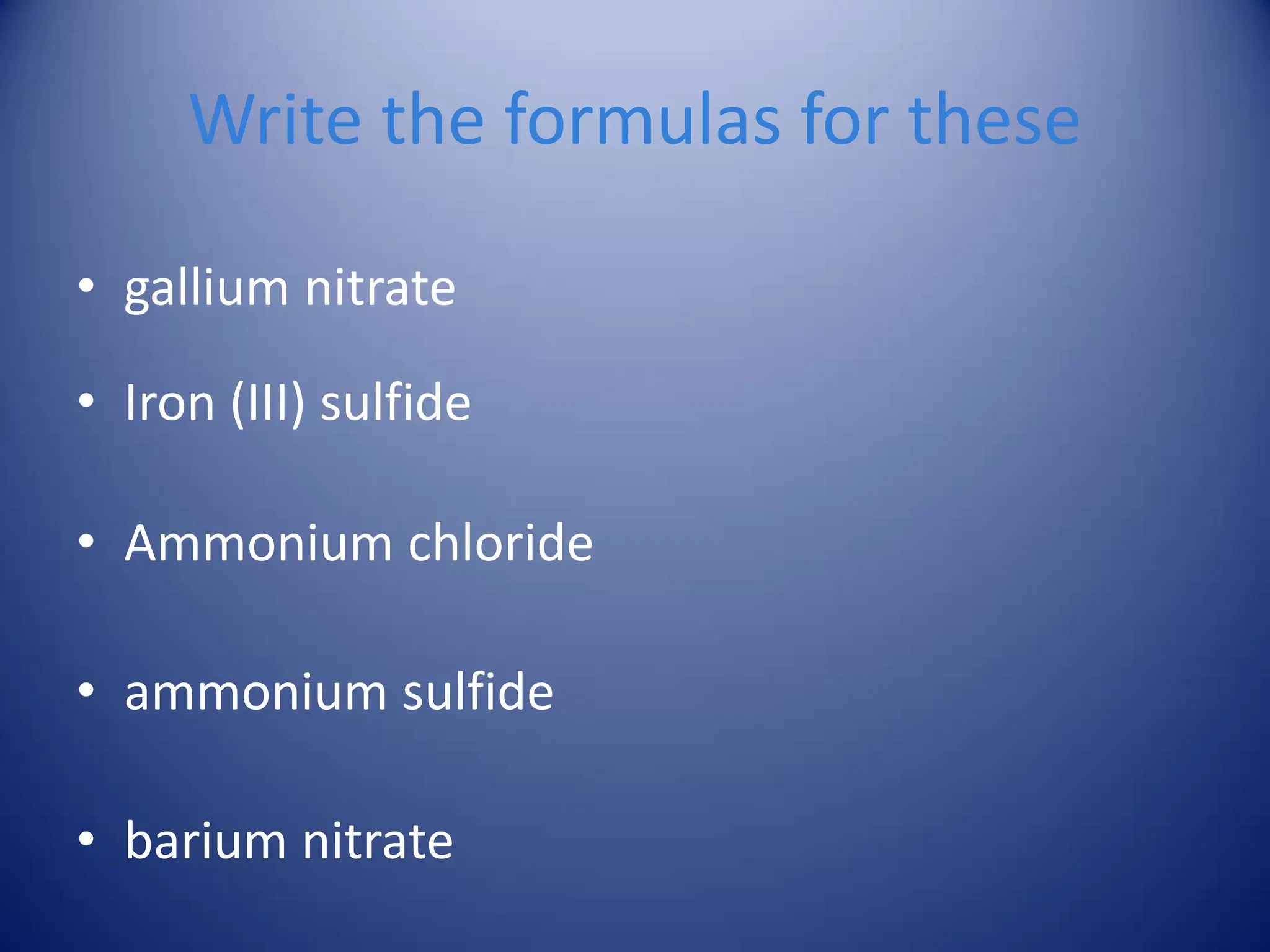 Write the formulas for these
• gallium nitrate
• Iron (III) sulfide
• Ammonium chloride
• ammonium sulfide
• barium nitrate
 