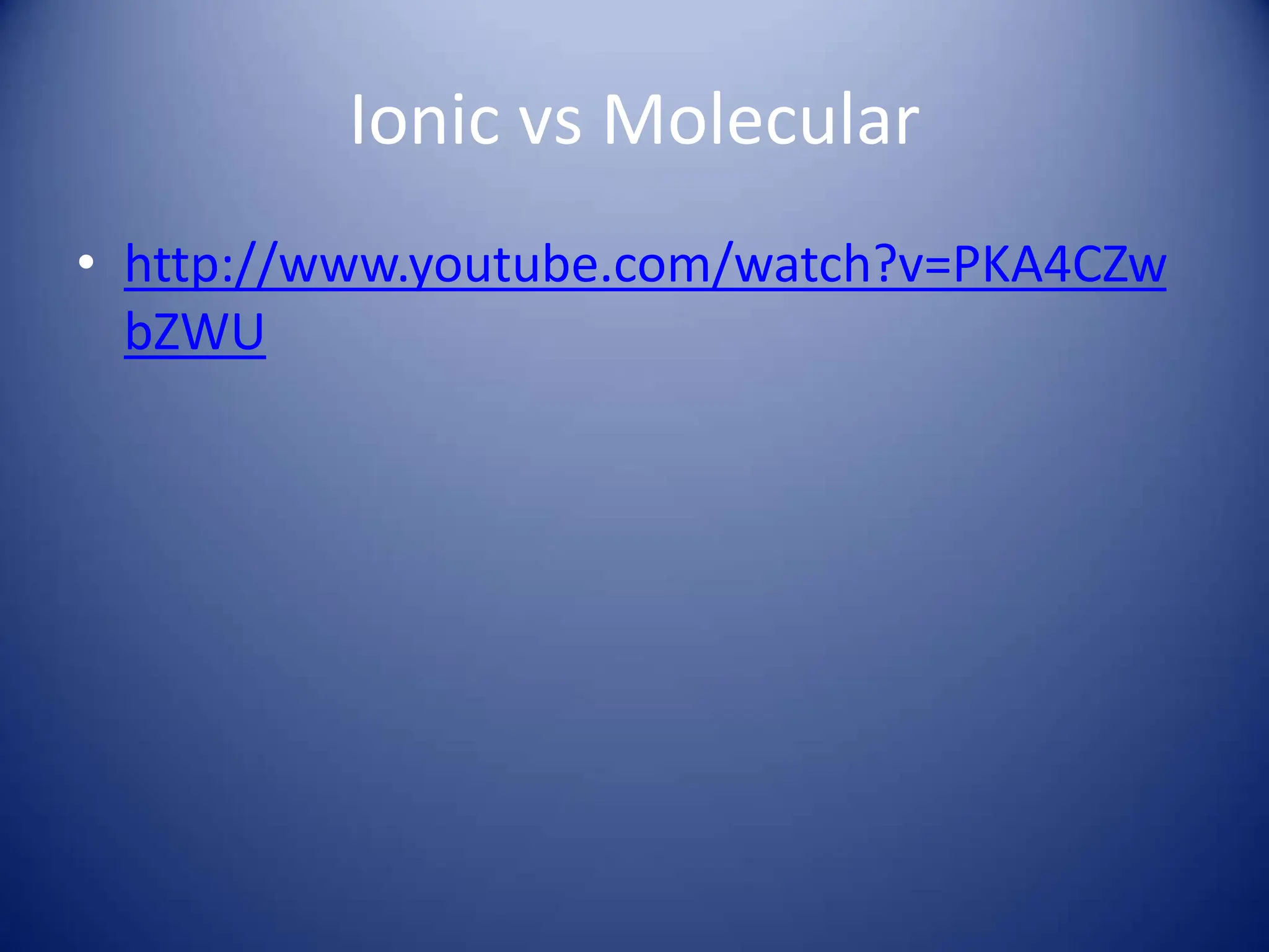 Ionic vs Molecular
• http://www.youtube.com/watch?v=PKA4CZw
bZWU
 