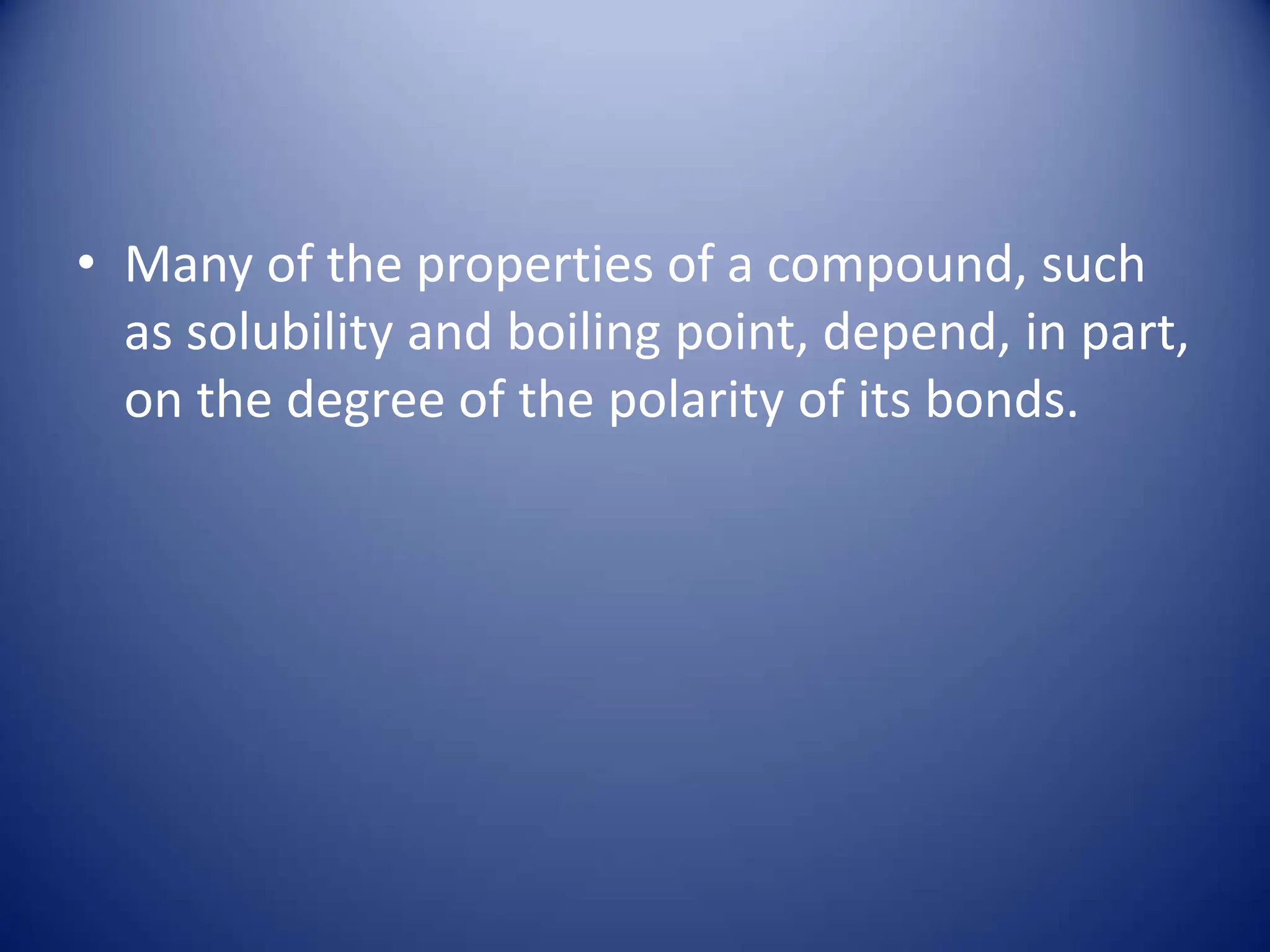 • Many of the properties of a compound, such
as solubility and boiling point, depend, in part,
on the degree of the polarity of its bonds.
 