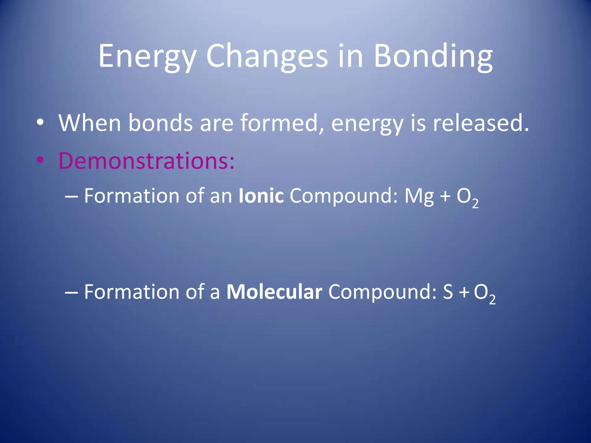 Energy Changes in Bonding
• When bonds are formed, energy is released.
• Demonstrations:
– Formation of an Ionic Compound: Mg + O2
– Formation of a Molecular Compound: S +O2
 