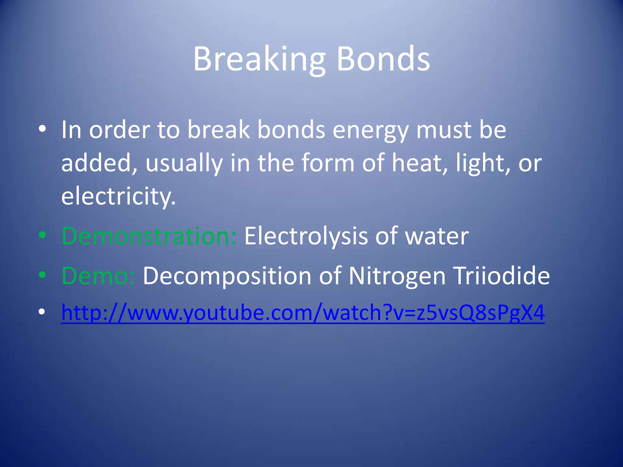 Breaking Bonds
• In order to break bonds energy must be
added, usually in the form of heat, light, or
electricity.
• Demonstration: Electrolysis of water
• Demo: Decomposition of Nitrogen Triiodide
• http://www.youtube.com/watch?v=z5vsQ8sPgX4
 