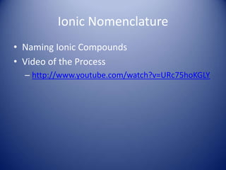 Ionic Nomenclature
• Naming Ionic Compounds
• Video of the Process
– http://www.youtube.com/watch?v=URc75hoKGLY
 