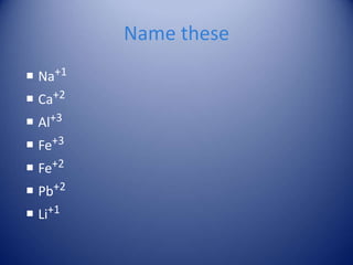 Name these
 Na+1
 Ca+2
 Al+3
 Fe+3
 Fe+2
 Pb+2
 Li+1
 