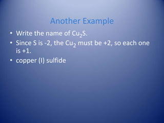 Another Example
• Write the name of Cu2S.
• Since S is -2, the Cu2 must be +2, so each one
is +1.
• copper (I) sulfide
 