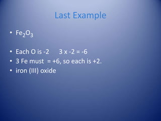 Last Example
• Fe2O3
• Each O is -2 3 x -2 = -6
• 3 Fe must = +6, so each is +2.
• iron (III) oxide
 