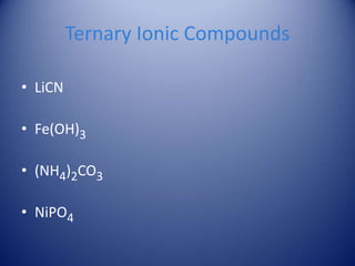 Ternary Ionic Compounds
• LiCN
• Fe(OH)3
• (NH4)2CO3
• NiPO4
 