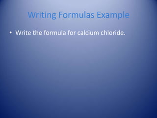 Writing Formulas Example
• Write the formula for calcium chloride.
 