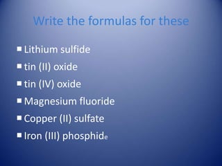 Write the formulas for these
Lithium sulfide
tin (II) oxide
tin (IV) oxide
Magnesium fluoride
Copper (II) sulfate
Iron (III) phosphide
 