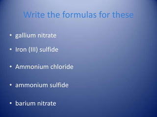 Write the formulas for these
• gallium nitrate
• Iron (III) sulfide
• Ammonium chloride
• ammonium sulfide
• barium nitrate
 