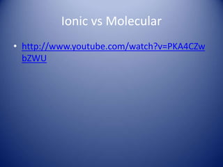 Ionic vs Molecular
• http://www.youtube.com/watch?v=PKA4CZw
bZWU
 