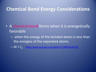 Chemical Bond Energy Considerations
• A chemical bond forms when it is energetically
favorable
– when the energy of the bonded atoms is less than
the energies of the separated atoms.
– Al + I2 https://www.youtube.com/watch?v=XBPqSuIN-3E
 