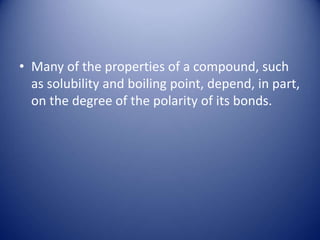 • Many of the properties of a compound, such
as solubility and boiling point, depend, in part,
on the degree of the polarity of its bonds.
 