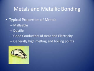 Metals and Metallic Bonding
• Typical Properties of Metals
– Malleable
– Ductile
– Good Conductors of Heat and Electricity
– Generally high melting and boiling points
 