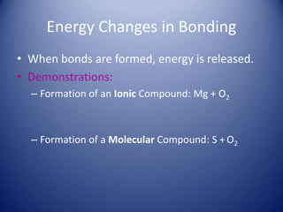 Energy Changes in Bonding
• When bonds are formed, energy is released.
• Demonstrations:
– Formation of an Ionic Compound: Mg + O2
– Formation of a Molecular Compound: S +O2
 