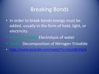 Breaking Bonds
• In order to break bonds energy must be
added, usually in the form of heat, light, or
electricity.
• Demonstration: Electrolysis of water
• Demo: Decomposition of Nitrogen Triiodide
• http://www.youtube.com/watch?v=z5vsQ8sPgX4
 