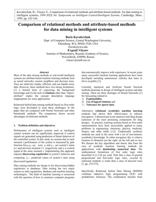 Kovalerchuk, B., Vityaev E., Comparison of relational methods and attribute-based methods for data mining in
     intelligent systems, 1999 IEEE Int. Symposium on Intelligent Control/Intelligent Systems, Cambridge, Mass,
     1999. pp. 162-166.

      Comparison of relational methods and attribute-based methods
                  for data mining in intelligent systems
                                                    Boris Kovalerchuk
                              Dept. of Computer Science, Central Washington University,
                                         Ellensburg, WA, 98926-7520, USA
                                                  borisk@cwu.edu
                                                      Evgenii Vityaev
                                Institute of Mathematics, Russian Academy of Science,
                                              Novosibirsk, 630090, Russia
                                                  vityaev@math.nsc.ru



                         Abstract                               that automatically improve with experience. In recent years
Most of the data mining methods in real-world intelligent       many successful machine learning applications have been
systems are attribute-based machine learning methods such       developed including autonomous vehicles that learn to
as neural networks, nearest neighbors and decision trees.       drive on public [1].
They are relatively simple, efficient, and can handle noisy
data. However, these methods have two strong limitations:       Currently statistical and Artificial Neural Network
(1) a limited form of expressing the background                 methods dominate in design of intelligent systems and data
knowledge and (2) the lack of relations other than “object-     mining. There are three shortages of Neural Networks [1]
attribute” makes the concept description language               for forecasting related to:
inappropriate for some applications.                            1) Explainability,
                                                                2) Use of logical relations and
Relational hybrid data mining methods based on first-order      3) Tolerance for sparse data.
logic were developed to meet these challenges. In the
paper they are compared with Neural Networks and other          Alternative relational (symbolic) machine learning
benchmark methods. The comparison shows several                 methods had shown their effectiveness in robotics
advantages of relational methods.                               (navigation, 3-dimensional scene analysis) and drug design
                                                                (selection of the most promising components for drug
                                                                design). . In practice, learning systems based on first-order
1.    Problem definition and objectives                         representations have been successfully applied to many
                                                                problems in engineering, chemistry, physics, medicine.
Performance of intelligent systems such as intelligent          finance and other fields [1,2]. Traditionally symbolic
control systems can be significantly improved if control        methods are used in the areas with a lot of non-numeric
signals are generated using prediction of future behavior of    (symbolic) knowledge. In robot navigation this is relative
the controlled system. In this study we assume that at each     location of obstacles (on the right, on the left and so on).
moment t performance of the system is measured by gain          We discuss the key algorithms and theory that form the
function G(t,yt,yt-1,u), were yt and yt-1 are system’s states   core of symbolic machine learning methods for
in t and previous moment t-1, respectively and u is control     applications with dominating numerical data. The
signal at the same moment t. Implementing this approach         mathematical formalisms of first order logic rules
requires discovering regularities in system’s behavior and      described in [1,3,4] are used. Note that a class of general
computing y ~ , predicted values of system’s state using
              t                                                 propositional and first-order logic rules, covered by
discovered regularities.                                        relational methods is wider than a class of decision trees
                                                                [1, pp. 274-275].
Data mining methods are design to for discovering hidden
regularities in databases. Data mining has two major
sources to infer regularities: database and machine learning    Specifically Relational hybrid Data Mining (RHDM)
technologies. The field of machine learning is concerned        combines inductive logic programming (ILP) with
with the question of how to construct computer programs         probabilistic inference. The combination benefits from
 