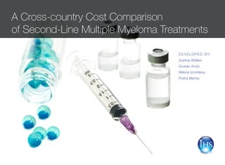 A Cross-country Cost Comparison
of Second-Line Multiple Myeloma Treatments

                                   D E V E LO P E D B Y:
                                   Sophia Walker
                                   Gustav Ando
                                   Milena Izmirlieva
                                   Praful Mehta
 