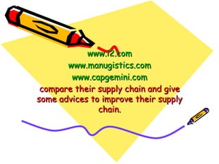 www.i2.com www.manugistics.com www.capgemini.com compare their supply chain and give some advices to improve their supply chain. 