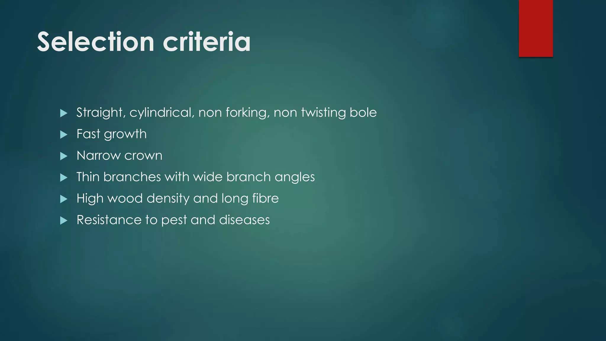 Selection criteria
 Straight, cylindrical, non forking, non twisting bole
 Fast growth
 Narrow crown
 Thin branches with wide branch angles
 High wood density and long fibre
 Resistance to pest and diseases
 