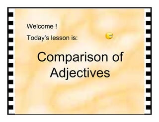Welcome !
Today’s lesson is:


   Comparison of
    Adjectives
 