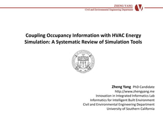 Coupling Occupancy Information with HVAC Energy
Simulation: A Systematic Review of Simulation Tools
Zheng Yang PhD Candidate
http://www.zhengyang.me
Innovation in Integrated Informatics Lab
Informatics for Intelligent Built Environment
Civil and Environmental Engineering Department
University of Southern California
 