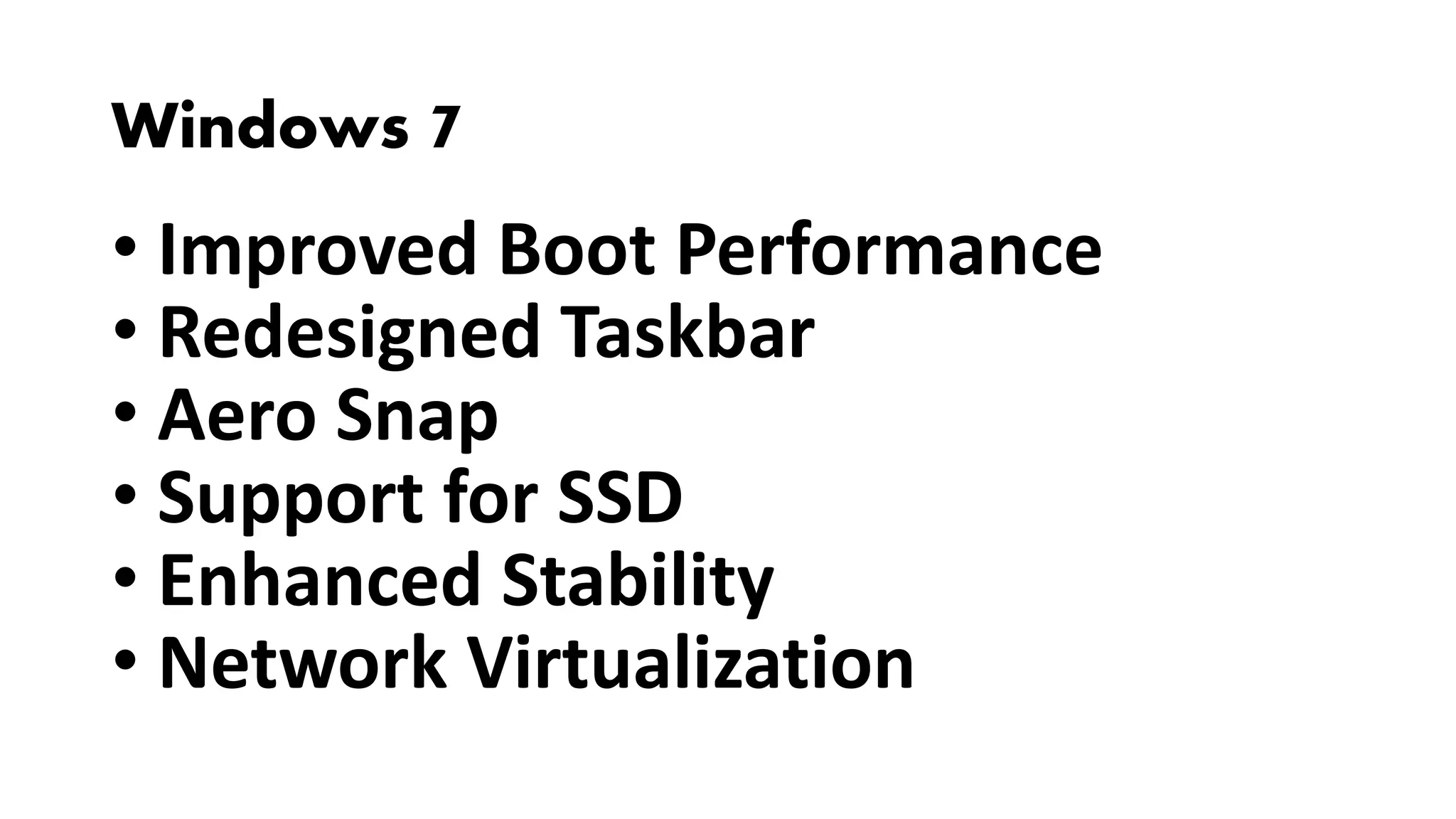 Windows 7
• Improved Boot Performance
• Redesigned Taskbar
• Aero Snap
• Support for SSD
• Enhanced Stability
• Network Virtualization