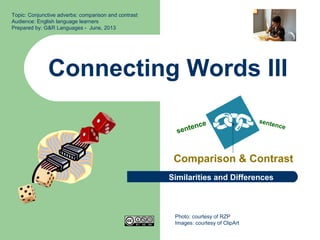 Connecting Words III
Comparison & Contrast
Topic: Conjunctive adverbs: comparison and contrast
Audience: English language learners
Prepared by: G&R Languages - June, 2013
sentence sentence
Photo: courtesy of RZP
Images: courtesy of ClipArt
Similarities and Differences
 