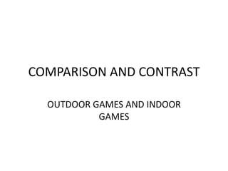 COMPARISON AND CONTRAST
OUTDOOR GAMES AND INDOOR
GAMES

 