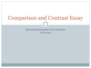 Comparison and Contrast Essay

      ADVANCED READING AND WRITING
                FALL 2012
 