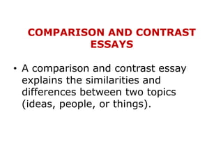 COMPARISON AND CONTRAST
ESSAYS
• A comparison and contrast essay
explains the similarities and
differences between two topics
(ideas, people, or things).
 
