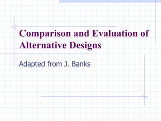 Comparison and Evaluation of Alternative Designs Adapted from J. Banks 