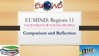 EUMIND: Regions 11
FACILITIES FOR YOUNG PEOPLE
Comparison and Reflection
 