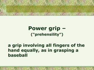 Power grip –
(“prehensility”)
a grip involving all fingers of the
hand equally, as in grasping a
baseball
 