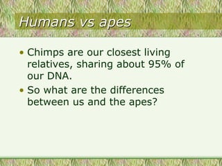 Humans vs apes
• Chimps are our closest living
relatives, sharing about 95% of
our DNA.
• So what are the differences
between us and the apes?
 