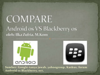 Sumber: Google-tanya jawab, yahoogroup, Kaskus, forum
Android vs Blackberry, ect,
 