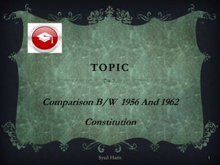 TOPIC 
Comparison B/W 1956 And 1962 
Constitution 
Syed Haris 1 
 