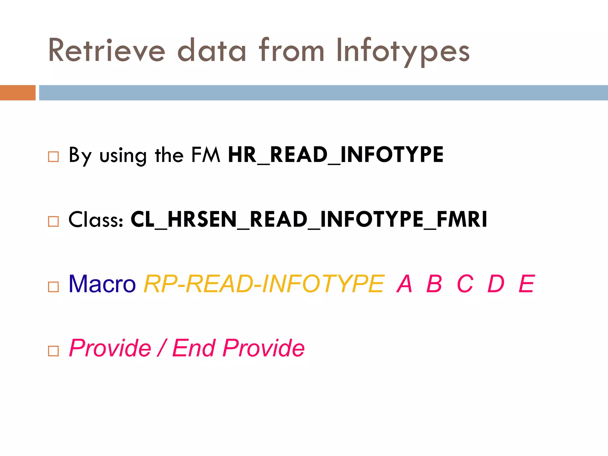 Retrieve data from Infotypes

   By using the FM HR_READ_INFOTYPE

   Class: CL_HRSEN_READ_INFOTYPE_FMRI

   Macro RP-READ-INFOTYPE A B C D E

   Provide / End Provide
 
