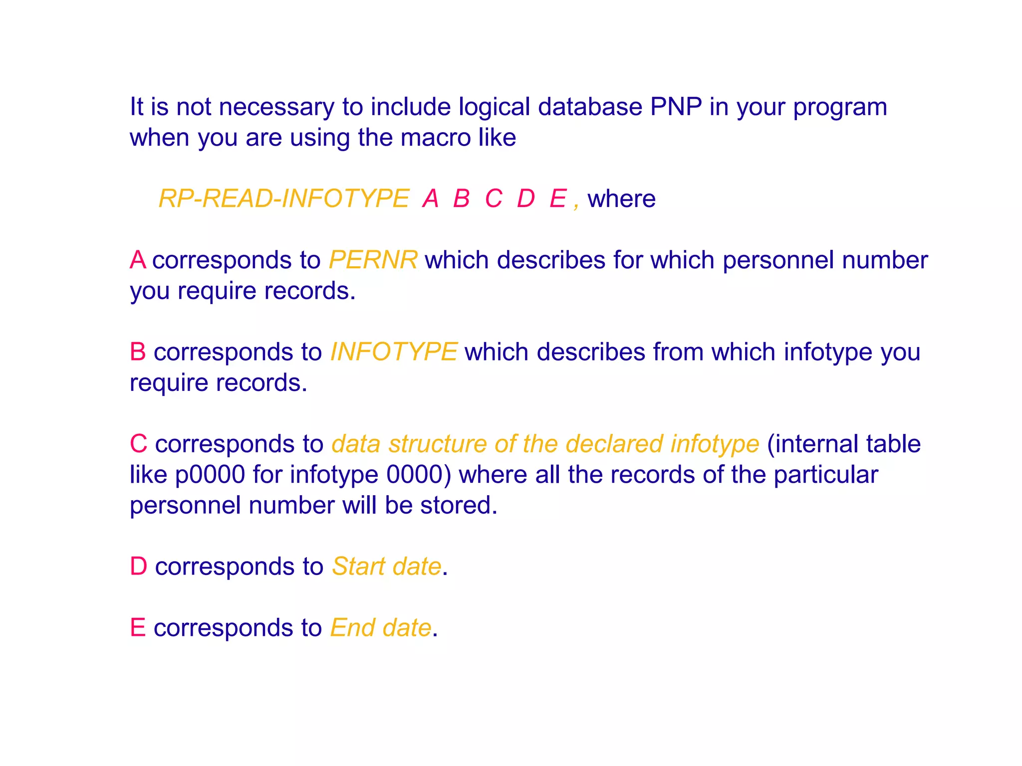 It is not necessary to include logical database PNP in your program
when you are using the macro like

  RP-READ-INFOTYPE A B C D E , where

A corresponds to PERNR which describes for which personnel number
you require records.

B corresponds to INFOTYPE which describes from which infotype you
require records.

C corresponds to data structure of the declared infotype (internal table
like p0000 for infotype 0000) where all the records of the particular
personnel number will be stored.

D corresponds to Start date.

E corresponds to End date.
 