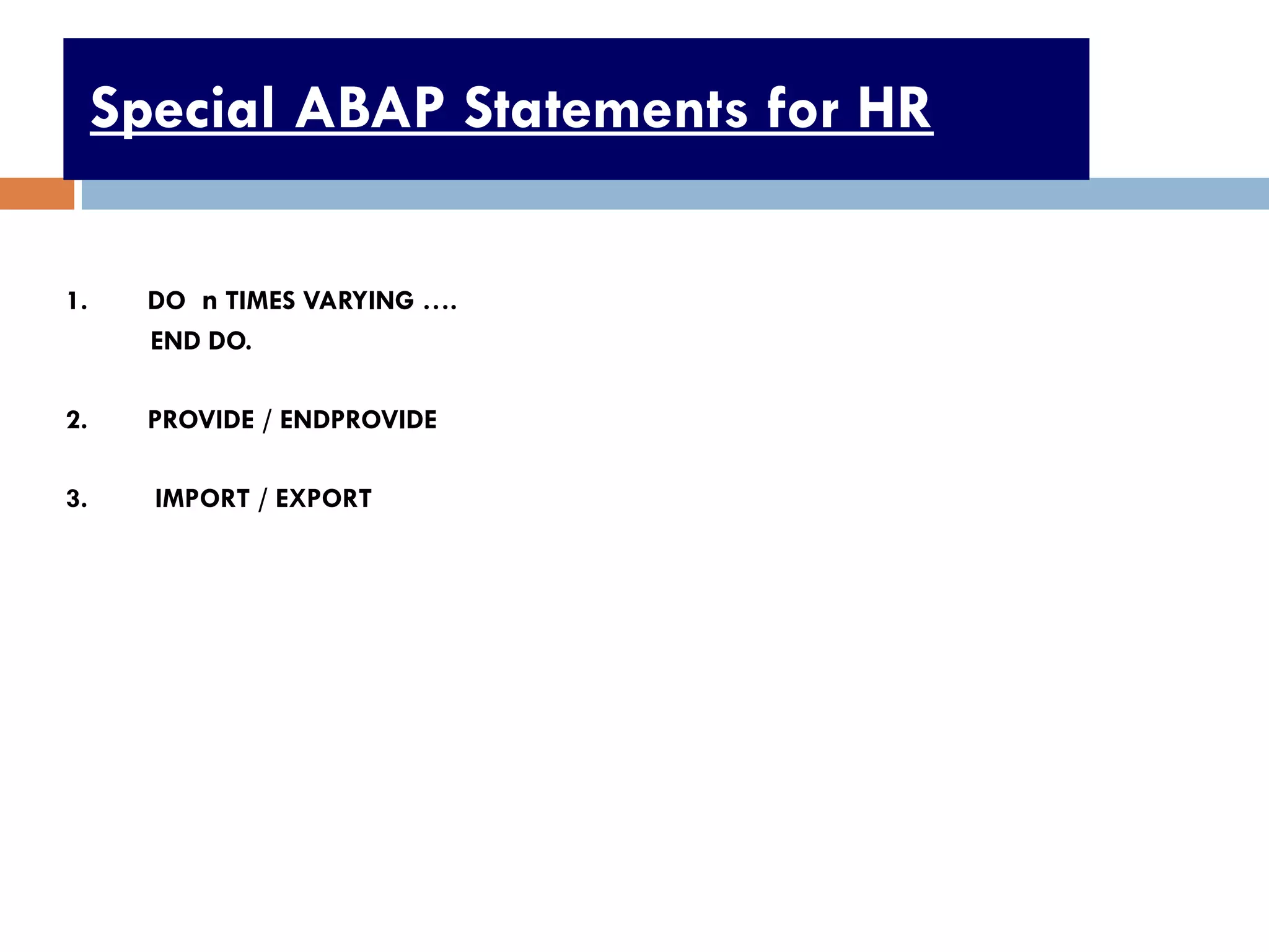 Special ABAP Statements for HR

1.     DO n TIMES VARYING ….
       END DO.

2.     PROVIDE / ENDPROVIDE

3.     IMPORT / EXPORT




                                      19
 