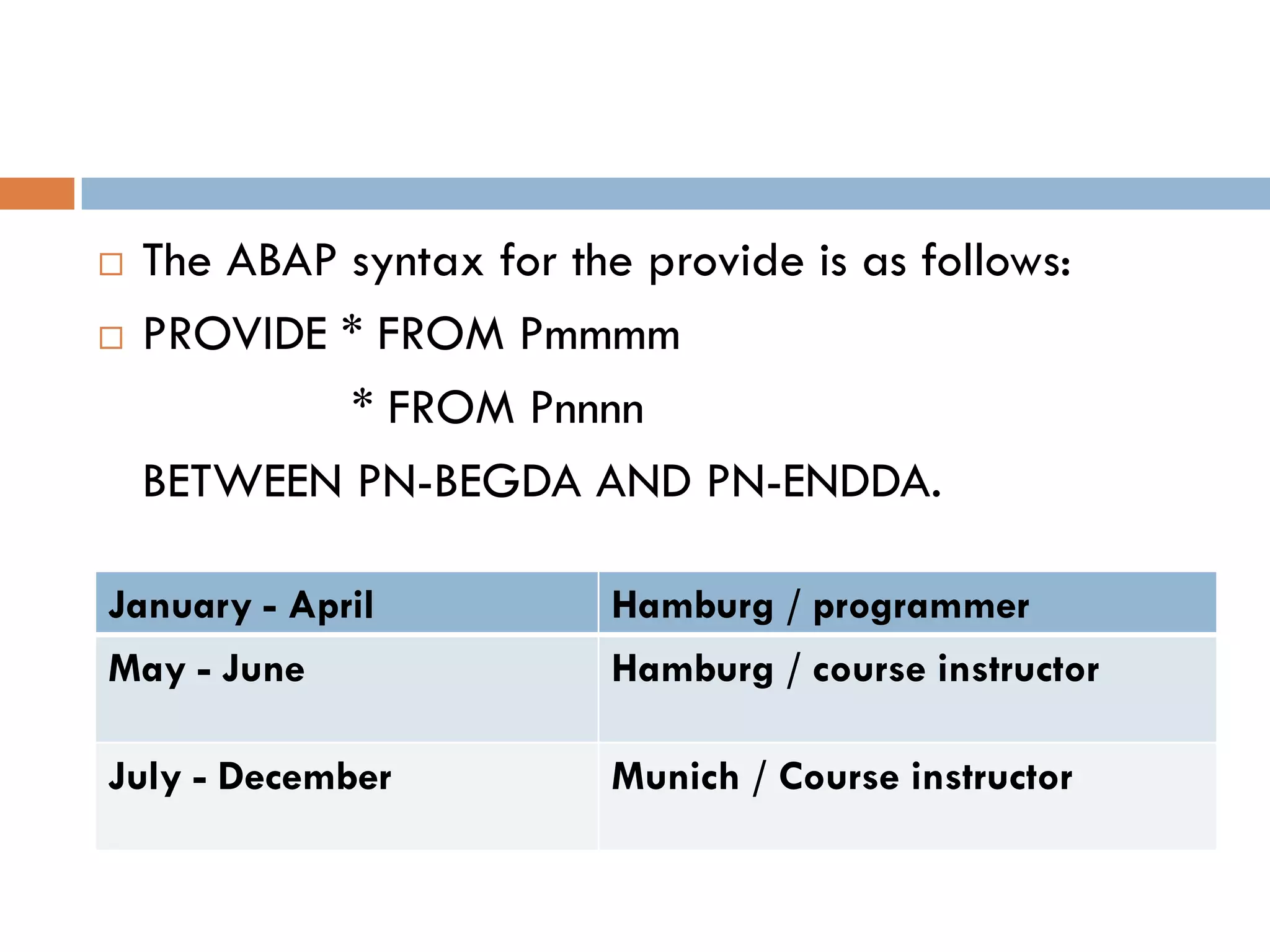    The ABAP syntax for the provide is as follows:
   PROVIDE * FROM Pmmmm
             * FROM Pnnnn
    BETWEEN PN-BEGDA AND PN-ENDDA.

January - April            Hamburg / programmer
May - June                 Hamburg / course instructor

July - December            Munich / Course instructor
 