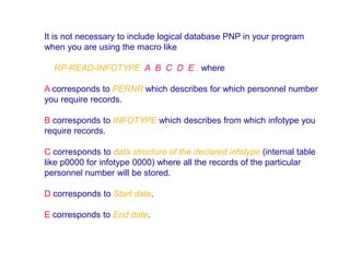 It is not necessary to include logical database PNP in your program
when you are using the macro like

  RP-READ-INFOTYPE A B C D E , where

A corresponds to PERNR which describes for which personnel number
you require records.

B corresponds to INFOTYPE which describes from which infotype you
require records.

C corresponds to data structure of the declared infotype (internal table
like p0000 for infotype 0000) where all the records of the particular
personnel number will be stored.

D corresponds to Start date.

E corresponds to End date.
 