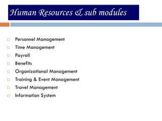Human Resources & sub modules

   Personnel Management
   Time Management
   Payroll
   Benefits
   Organizational Management
   Training & Event Management
   Travel Management
   Information System
 