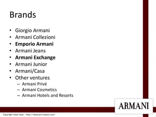 BrandsGiorgio ArmaniArmani CollezioniEmporio ArmaniArmani JeansArmani ExchangeArmani JuniorArmani/CasaOther venturesArmani PrivéArmani CosmeticsArmani Hotels and Resorts