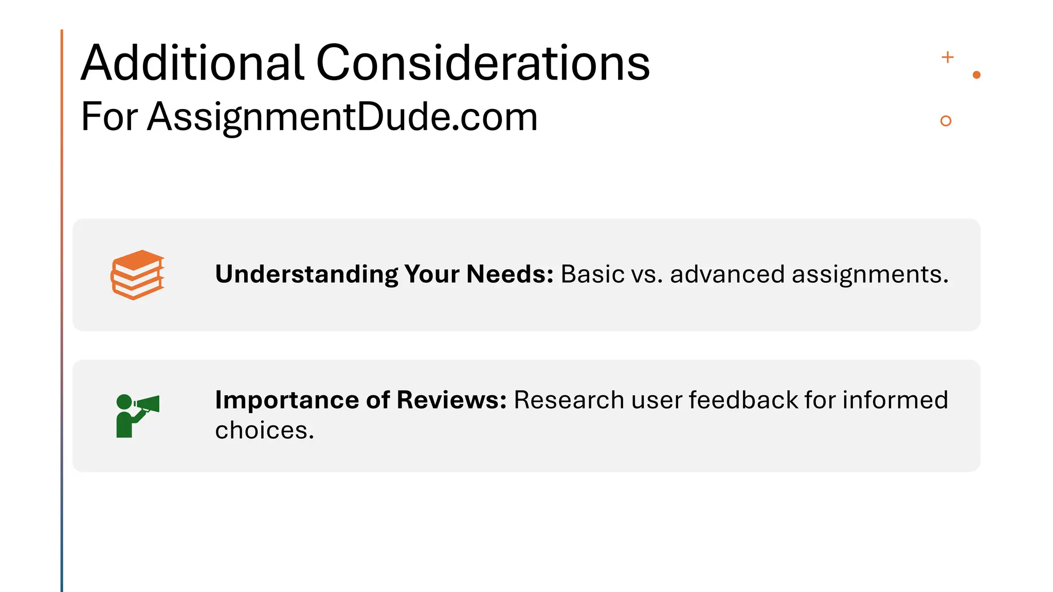 Additional Considerations
For AssignmentDude.com
Understanding Your Needs: Basic vs. advanced assignments.
Importance of Reviews: Research user feedback for informed
choices.
 