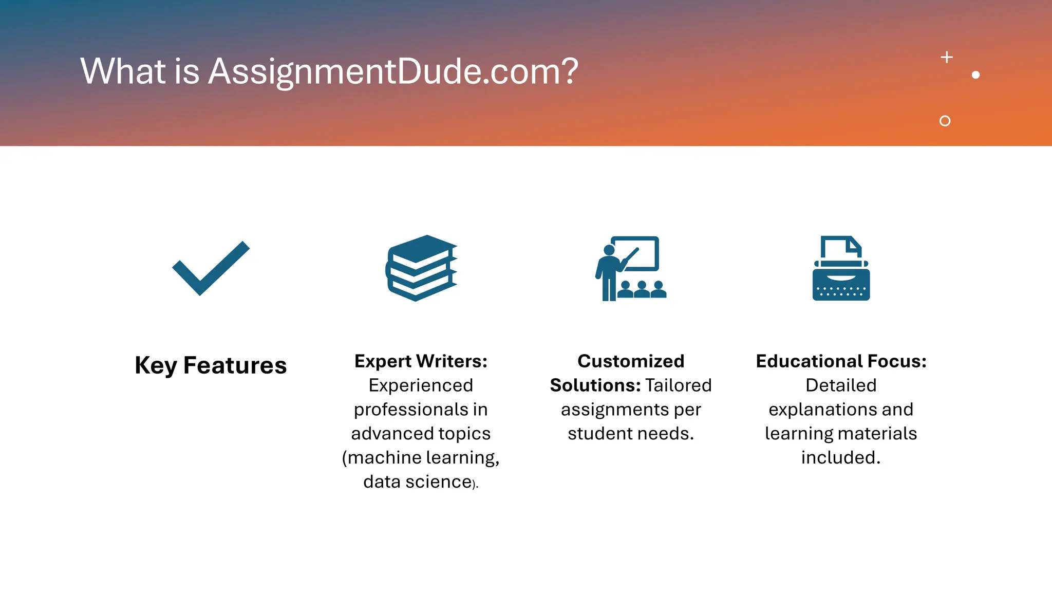 What is AssignmentDude.com?
Key Features Expert Writers:
Experienced
professionals in
advanced topics
(machine learning,
data science).
Customized
Solutions: Tailored
assignments per
student needs.
Educational Focus:
Detailed
explanations and
learning materials
included.
 