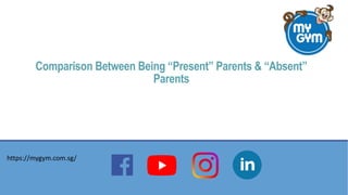 Comparison Between Being “Present” Parents & “Absent”
Parents
https://mygym.com.sg/
 