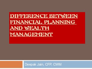 DIFFERENCE BETWEEN
FINANCIAL PLANNING
AND WEALTH
MANAGEMENT

Deepak Jain, CFP, CWM

 