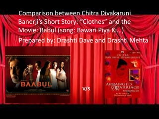 Comparison between Chitra Divakaruni
Banerji’s Short Story: “Clothes” and the
Movie: Babul (song: Bawari Piya Ki…)
Prepared by: Drashti Dave and Drashti Mehta
V/S
 