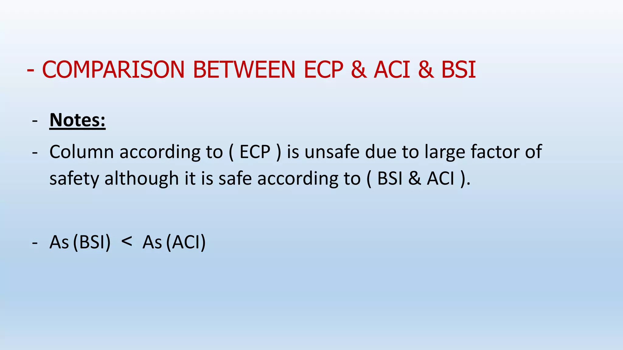 - COMPARISON BETWEEN ECP & ACI & BSI
- Notes:
- Column according to ( ECP ) is unsafe due to large factor of
safety although it is safe according to ( BSI & ACI ).
- As (BSI) < As (ACI)
 