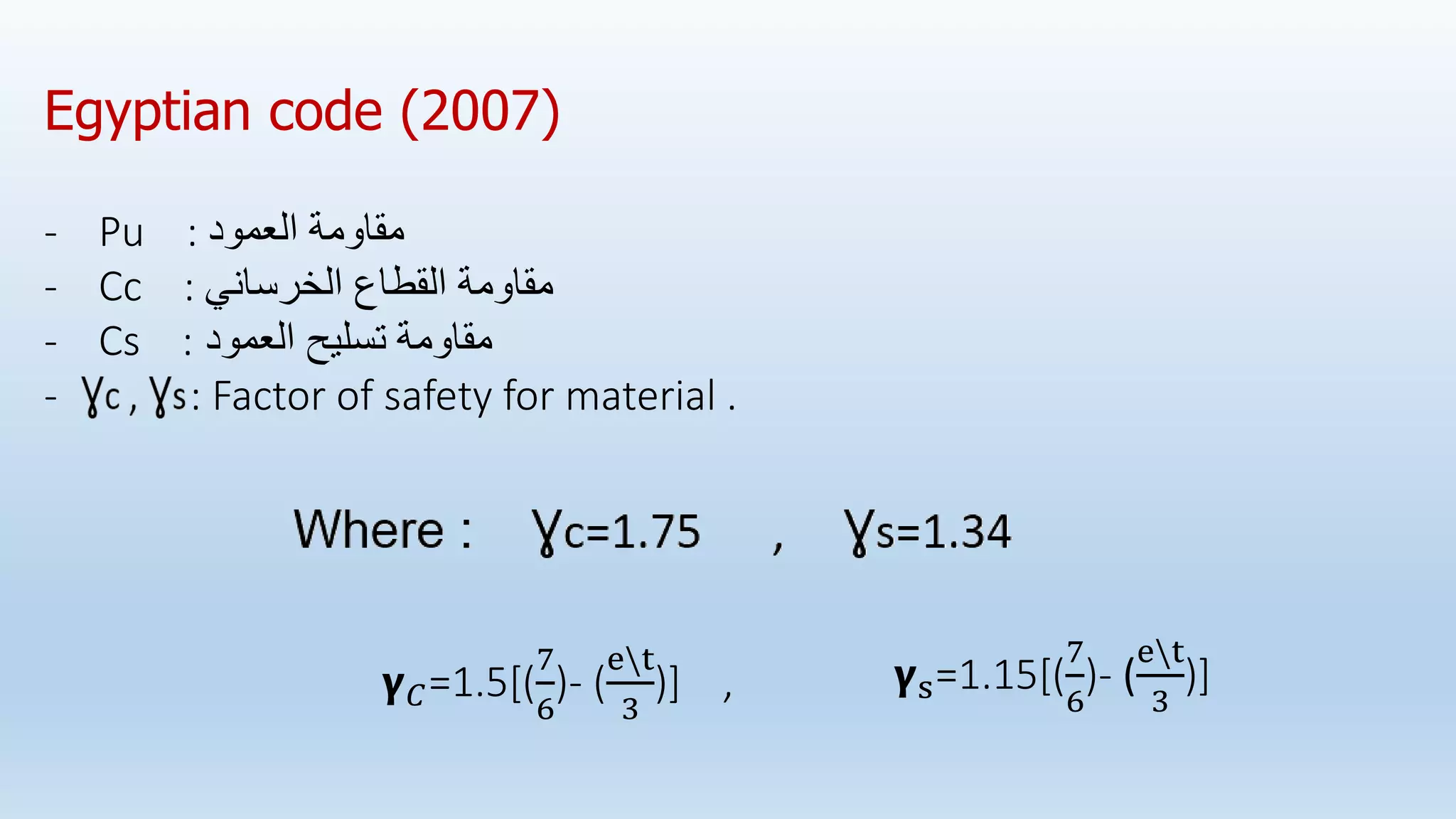 - Pu : ‫العمود‬ ‫مقاومة‬
- Cc : ‫الخرساني‬ ‫القطاع‬ ‫مقاومة‬
- Cs : ‫العمود‬ ‫تسليح‬ ‫مقاومة‬
- : Factor of safety for material .
𝝲𝐶=1.5[(
7
6
)- (
et
3
)] ,
Egyptian code (2007)
𝝲s=1.15[(
7
6
)- (
et
3
)]
 